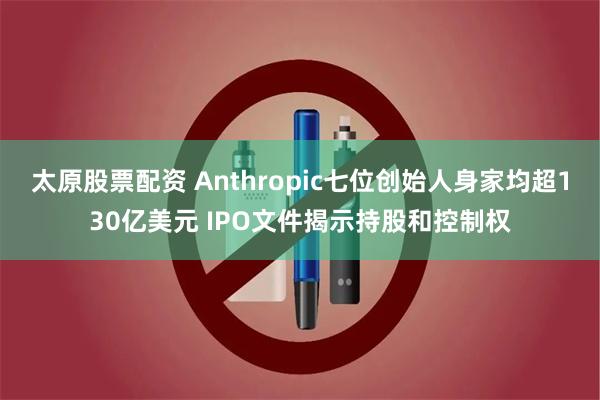 太原股票配资 Anthropic七位创始人身家均超130亿美元 IPO文件揭示持股和控制权