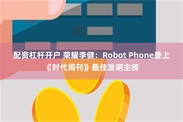 配资杠杆开户 荣耀李健：Robot Phone登上《时代周刊》最佳发明主榜