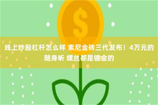 线上炒股杠杆怎么样 索尼金砖三代发布！4万元的随身听 螺丝都是镀金的