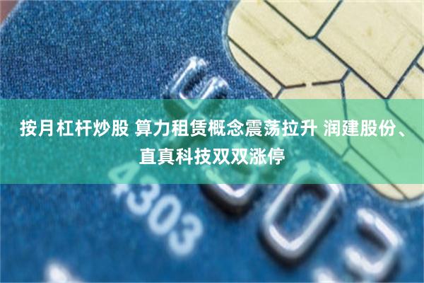 按月杠杆炒股 算力租赁概念震荡拉升 润建股份、直真科技双双涨停