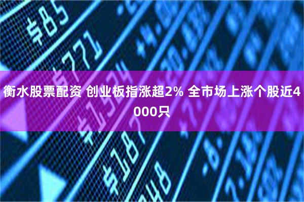 衡水股票配资 创业板指涨超2% 全市场上涨个股近4000只