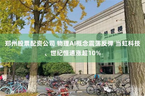 郑州股票配资公司 物理AI概念震荡反弹 当虹科技、世纪恒通涨超10%