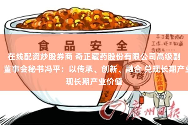 在线配资炒股券商 奇正藏药股份有限公司高级副总裁、董事会秘书冯平：以传承、创新、融合 兑现长期产业价值